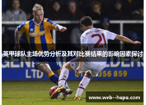 英甲球队主场优势分析及其对比赛结果的影响因素探讨 英甲球队主场优势分析及其对比赛结果的影响因素探讨