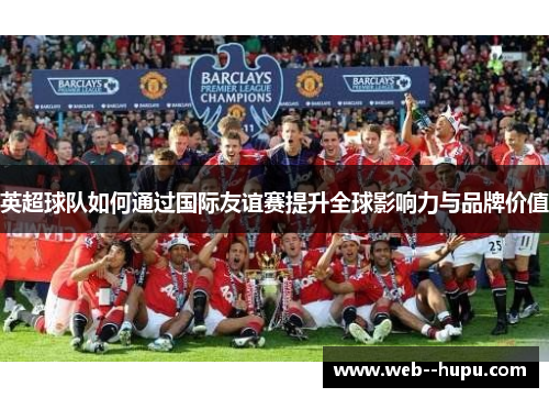 英超球队如何通过国际友谊赛提升全球影响力与品牌价值 英超球队如何通过国际友谊赛提升全球影响力与品牌价值