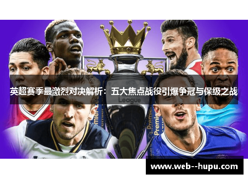英超赛季最激烈对决解析:五大焦点战役引爆争冠与保级之战 英超赛季最激烈对决解析:五大焦点战役引爆争冠与保级之战