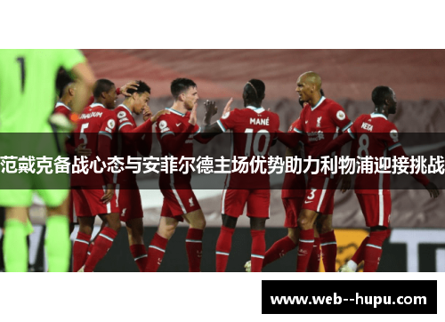 范戴克备战心态与安菲尔德主场优势助力利物浦迎接挑战
