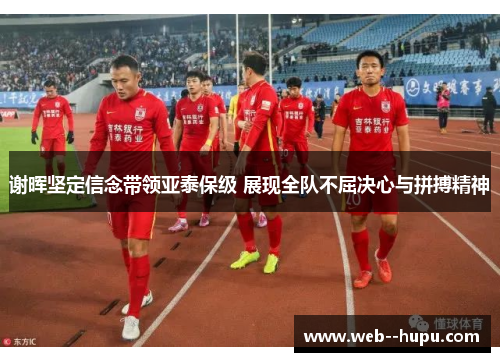 谢晖坚定信念带领亚泰保级 展现全队不屈决心与拼搏精神 谢晖坚定信念带领亚泰保级 展现全队不屈决心与拼搏精神