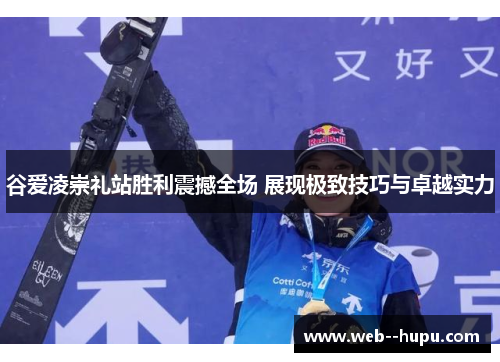 谷爱凌崇礼站胜利震撼全场 展现极致技巧与卓越实力 谷爱凌崇礼站胜利震撼全场 展现极致技巧与卓越实力