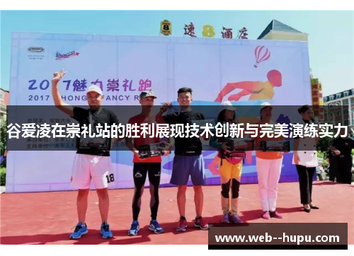 谷爱凌在崇礼站的胜利展现技术创新与完美演练实力 谷爱凌在崇礼站的胜利展现技术创新与完美演练实力