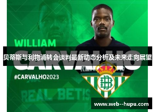 贝蒂斯与利物浦转会谈判最新动态分析及未来走向展望 贝蒂斯与利物浦转会谈判最新动态分析及未来走向展望