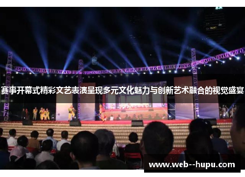 赛事开幕式精彩文艺表演呈现多元文化魅力与创新艺术融合的视觉盛宴