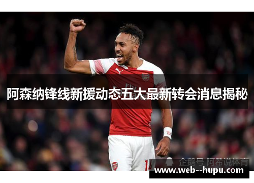阿森纳锋线新援动态五大最新转会消息揭秘