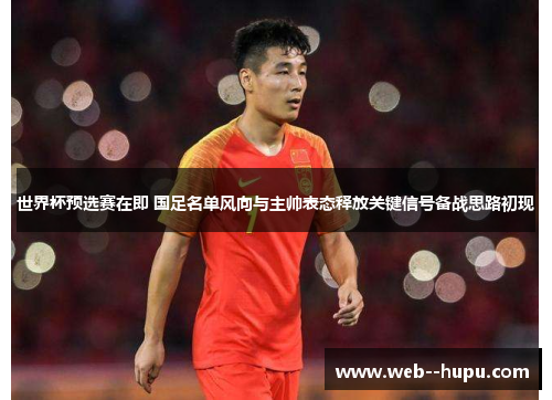 世界杯预选赛在即 国足名单风向与主帅表态释放关键信号备战思路初现