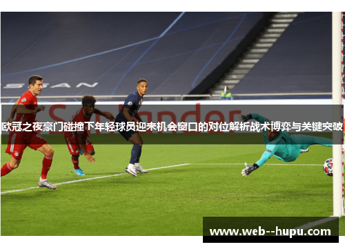 欧冠之夜豪门碰撞下年轻球员迎来机会窗口的对位解析战术博弈与关键突破