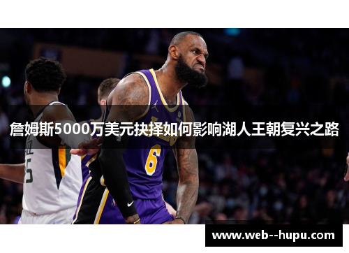 詹姆斯5000万美元抉择如何影响湖人王朝复兴之路 詹姆斯5000万美元抉择如何影响湖人王朝复兴之路