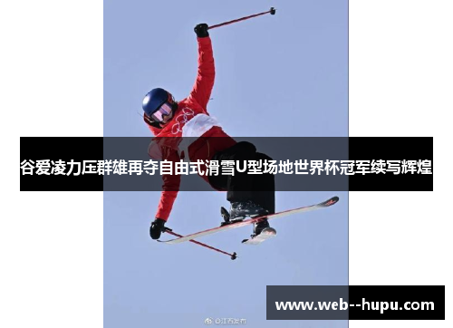 谷爱凌力压群雄再夺自由式滑雪U型场地世界杯冠军续写辉煌 谷爱凌力压群雄再夺自由式滑雪U型场地世界杯冠军续写辉煌
