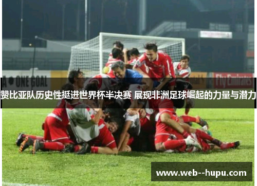 赞比亚队历史性挺进世界杯半决赛 展现非洲足球崛起的力量与潜力 赞比亚队历史性挺进世界杯半决赛 展现非洲足球崛起的力量与潜力