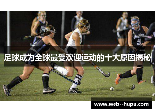 足球成为全球最受欢迎运动的十大原因揭秘 足球成为全球最受欢迎运动的十大原因揭秘
