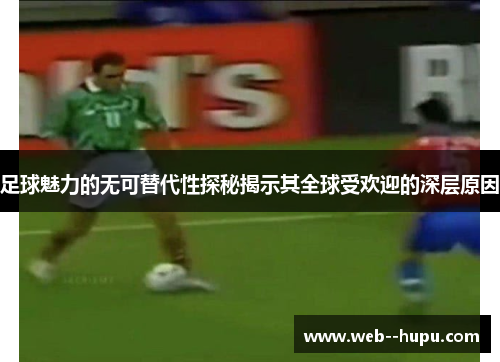 足球魅力的无可替代性探秘揭示其全球受欢迎的深层原因 足球魅力的无可替代性探秘揭示其全球受欢迎的深层原因