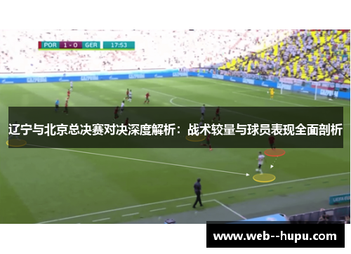 辽宁与北京总决赛对决深度解析:战术较量与球员表现全面剖析 辽宁与北京总决赛对决深度解析:战术较量与球员表现全面剖析