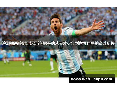 追溯梅西传奇足坛足迹 揭开他从天才少年到世界巨星的奋斗历程 追溯梅西传奇足坛足迹 揭开他从天才少年到世界巨星的奋斗历程