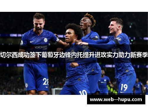 切尔西成功签下葡萄牙边锋内托提升进攻实力助力新赛季 切尔西成功签下葡萄牙边锋内托提升进攻实力助力新赛季