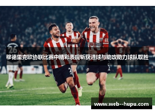 穆德里克欧协联比赛中精彩表现斩获进球与助攻助力球队取胜