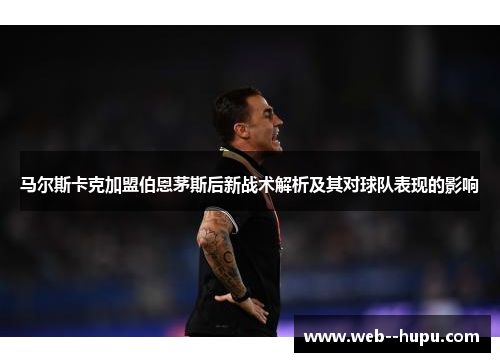 马尔斯卡克加盟伯恩茅斯后新战术解析及其对球队表现的影响