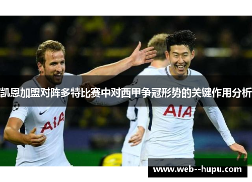 凯恩加盟对阵多特比赛中对西甲争冠形势的关键作用分析 凯恩加盟对阵多特比赛中对西甲争冠形势的关键作用分析