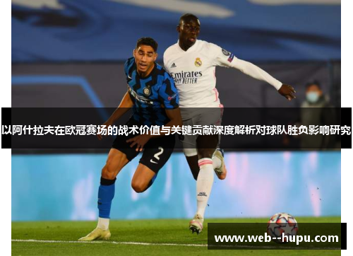 以阿什拉夫在欧冠赛场的战术价值与关键贡献深度解析对球队胜负影响研究 以阿什拉夫在欧冠赛场的战术价值与关键贡献深度解析对球队胜负影响研究