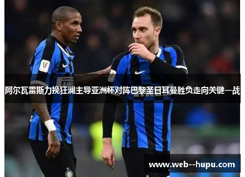 阿尔瓦雷斯力挽狂澜主导亚洲杯对阵巴黎圣日耳曼胜负走向关键一战 阿尔瓦雷斯力挽狂澜主导亚洲杯对阵巴黎圣日耳曼胜负走向关键一战