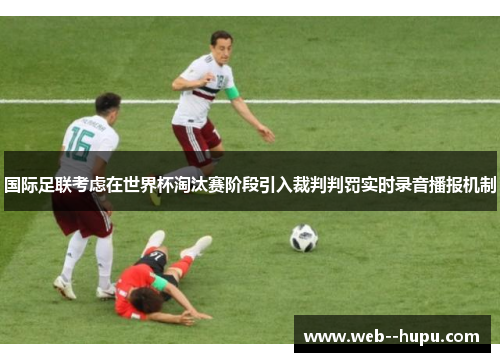 国际足联考虑在世界杯淘汰赛阶段引入裁判判罚实时录音播报机制