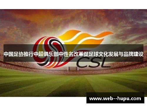 中国足协推行中超俱乐部中性名改革促足球文化发展与品牌建设 中国足协推行中超俱乐部中性名改革促足球文化发展与品牌建设