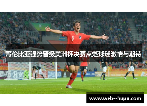 哥伦比亚强势晋级美洲杯决赛点燃球迷激情与期待