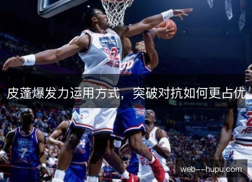 皮蓬爆发力运用方式，突破对抗如何更占优